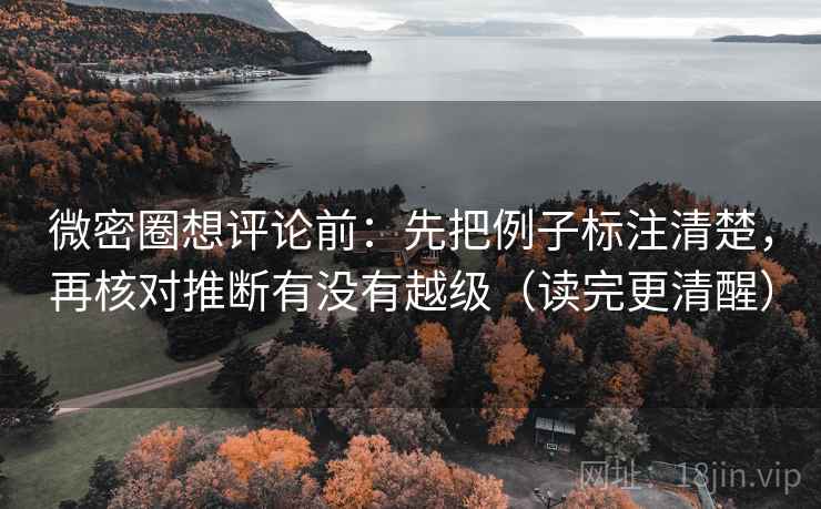 微密圈想评论前：先把例子标注清楚，再核对推断有没有越级（读完更清醒）