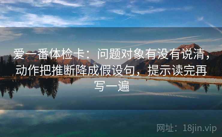 爱一番体检卡：问题对象有没有说清，动作把推断降成假设句，提示读完再写一遍