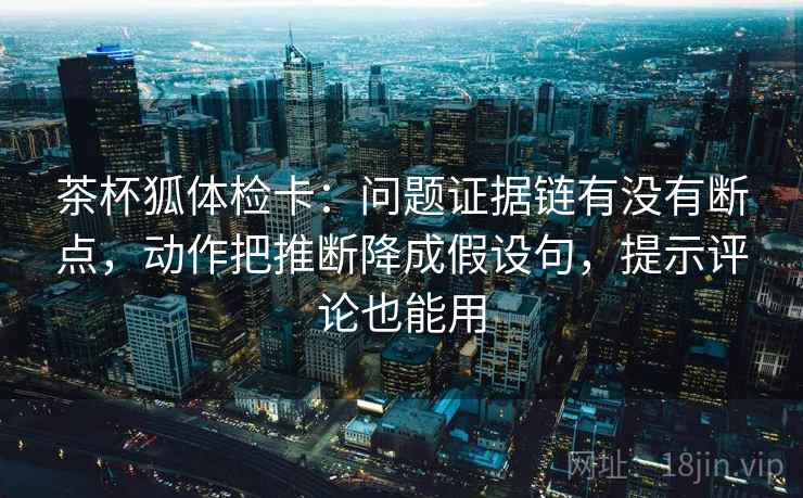 茶杯狐体检卡：问题证据链有没有断点，动作把推断降成假设句，提示评论也能用