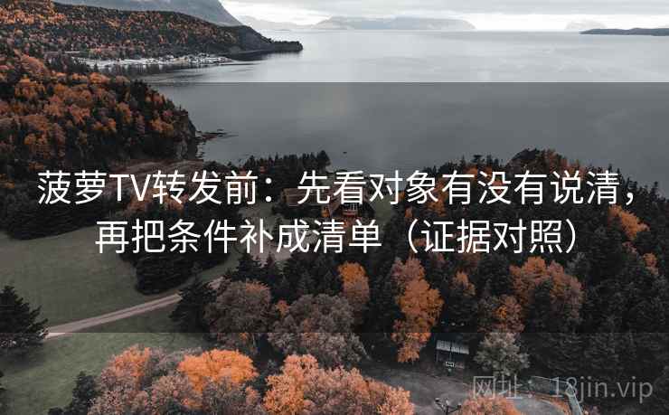 菠萝TV转发前：先看对象有没有说清，再把条件补成清单（证据对照）