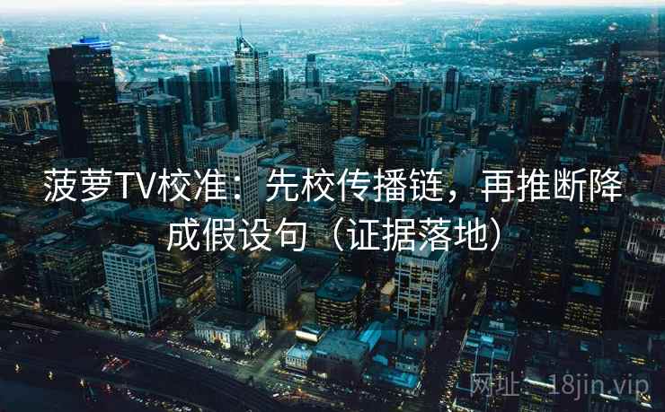 菠萝TV校准：先校传播链，再推断降成假设句（证据落地）