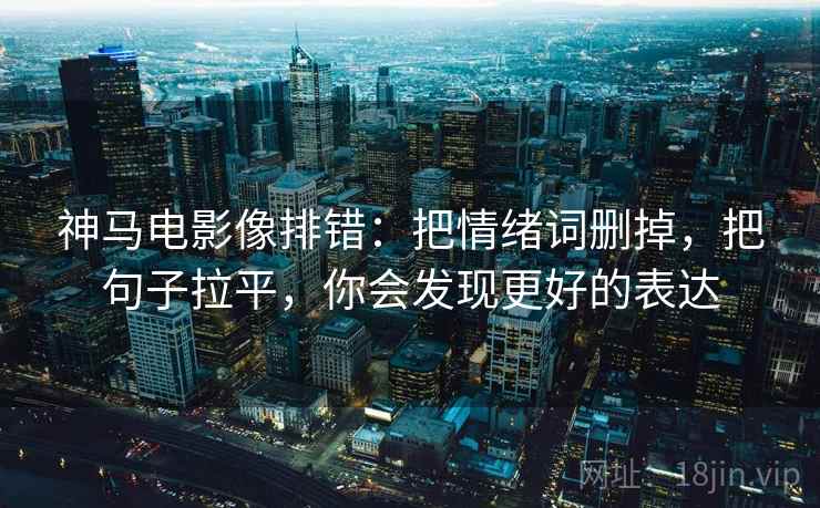 神马电影像排错：把情绪词删掉，把句子拉平，你会发现更好的表达