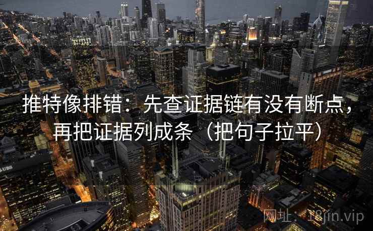 推特像排错：先查证据链有没有断点，再把证据列成条（把句子拉平）