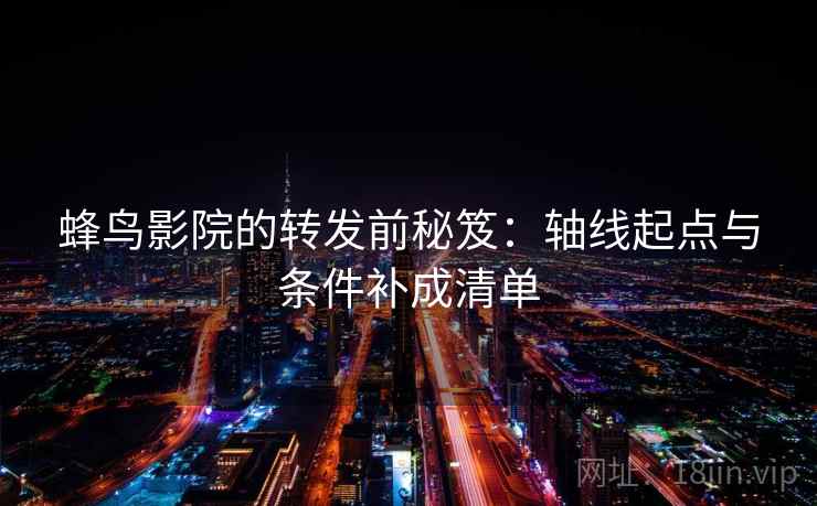 蜂鸟影院的转发前秘笈：轴线起点与条件补成清单