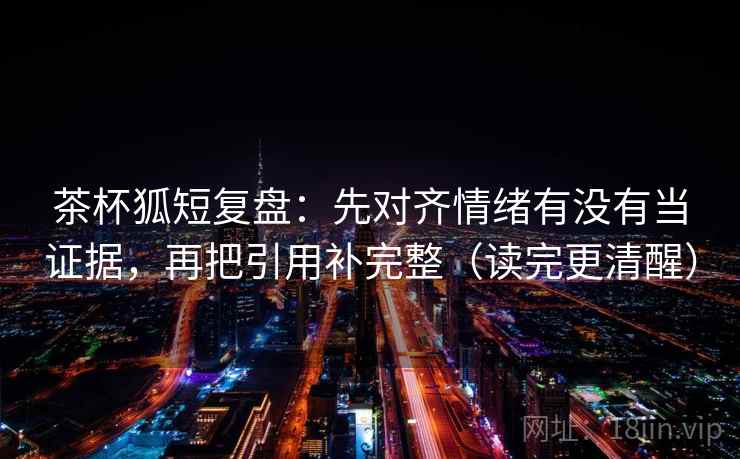 茶杯狐短复盘：先对齐情绪有没有当证据，再把引用补完整（读完更清醒）