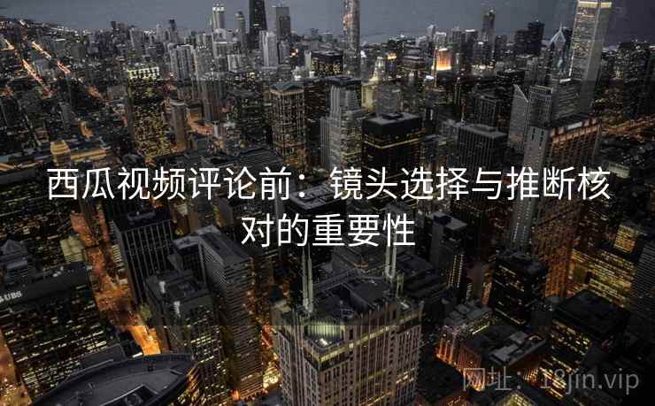 西瓜视频评论前：镜头选择与推断核对的重要性