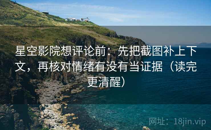 星空影院想评论前：先把截图补上下文，再核对情绪有没有当证据（读完更清醒）