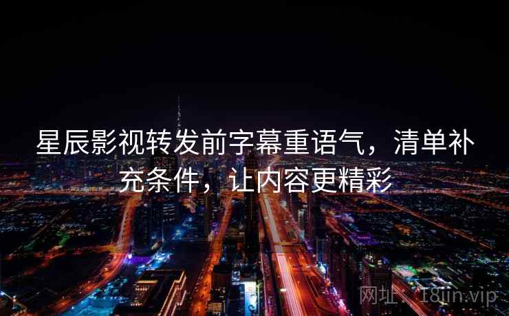 星辰影视转发前字幕重语气，清单补充条件，让内容更精彩