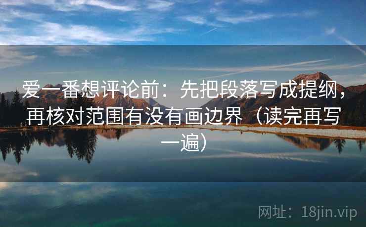 爱一番想评论前：先把段落写成提纲，再核对范围有没有画边界（读完再写一遍）