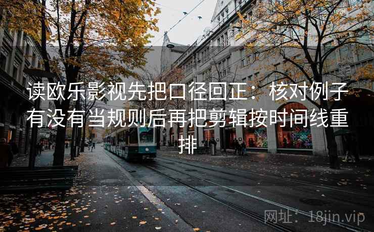读欧乐影视先把口径回正：核对例子有没有当规则后再把剪辑按时间线重排