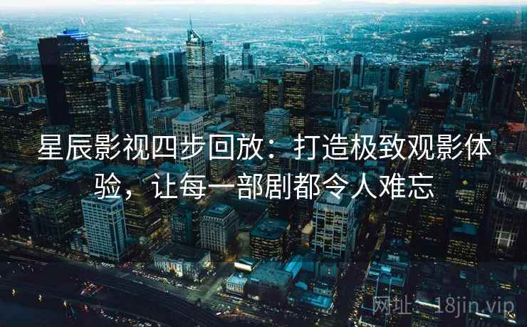 星辰影视四步回放：打造极致观影体验，让每一部剧都令人难忘