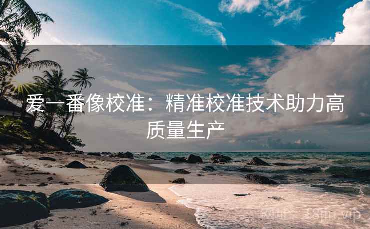爱一番像校准：精准校准技术助力高质量生产