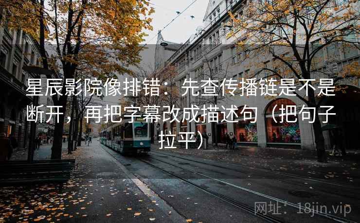 星辰影院像排错：先查传播链是不是断开，再把字幕改成描述句（把句子拉平）
