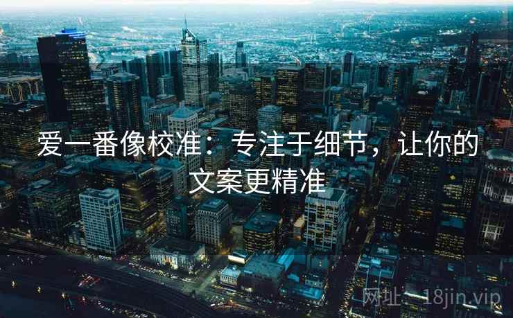 爱一番像校准：专注于细节，让你的文案更精准