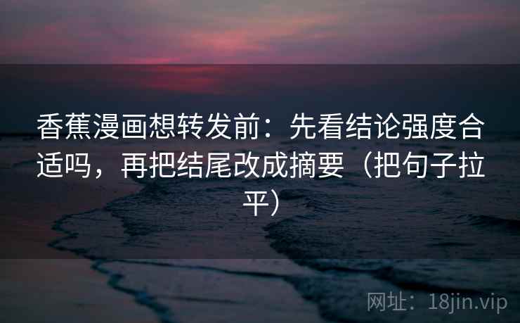 香蕉漫画想转发前：先看结论强度合适吗，再把结尾改成摘要（把句子拉平）