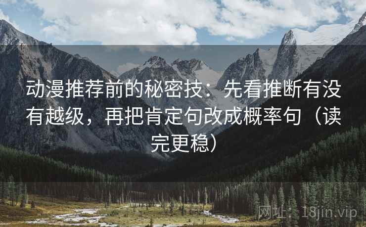 动漫推荐前的秘密技：先看推断有没有越级，再把肯定句改成概率句（读完更稳）