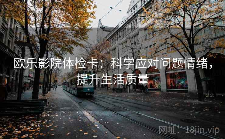 欧乐影院体检卡:科学应对问题情绪,提升生活质量 欧乐影院体检卡:科学应对问题情绪,提升生活质量