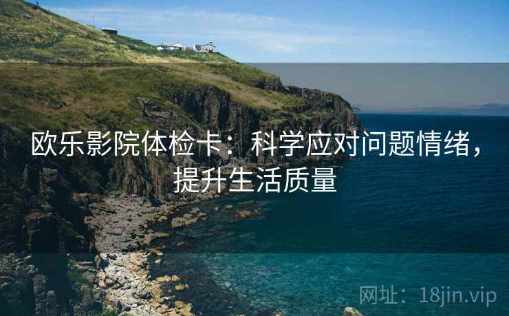 欧乐影院体检卡:科学应对问题情绪,提升生活质量 欧乐影院体检卡:科学应对问题情绪,提升生活质量