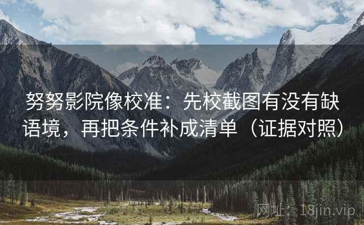 努努影院像校准：先校截图有没有缺语境，再把条件补成清单（证据对照）