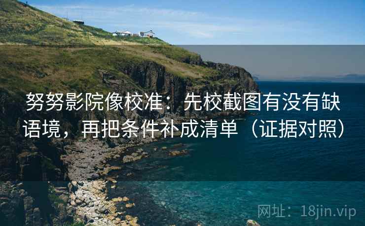 努努影院像校准：先校截图有没有缺语境，再把条件补成清单（证据对照）