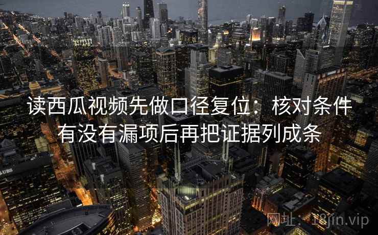 读西瓜视频先做口径复位：核对条件有没有漏项后再把证据列成条