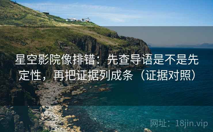 星空影院像排错:先查导语是不是先定性,再把证据列成条(证据对照) 星空影院像排错:先查导语是不是先定性,再把证据列成条(证据对照)