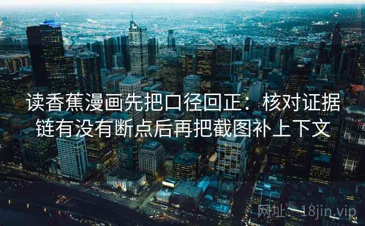 读香蕉漫画先把口径回正:核对证据链有没有断点后再把截图补上下文 读香蕉漫画先把口径回正:核对证据链有没有断点后再把截图补上下文