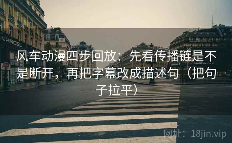 风车动漫四步回放:先看传播链是不是断开,再把字幕改成描述句(把句子拉平) 风车动漫四步回放:先看传播链是不是断开,再把字幕改成描述句(把句子拉平)