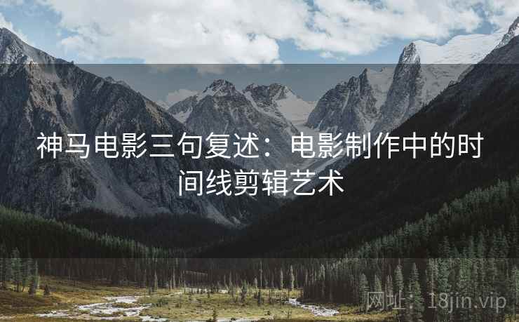 神马电影三句复述：电影制作中的时间线剪辑艺术