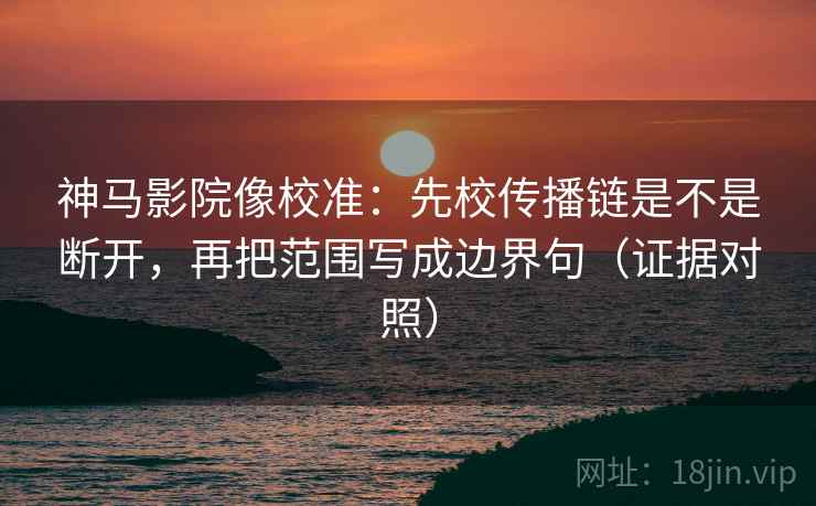 神马影院像校准:先校传播链是不是断开,再把范围写成边界句(证据对照) 神马影院像校准:先校传播链是不是断开,再把范围写成边界句(证据对照)