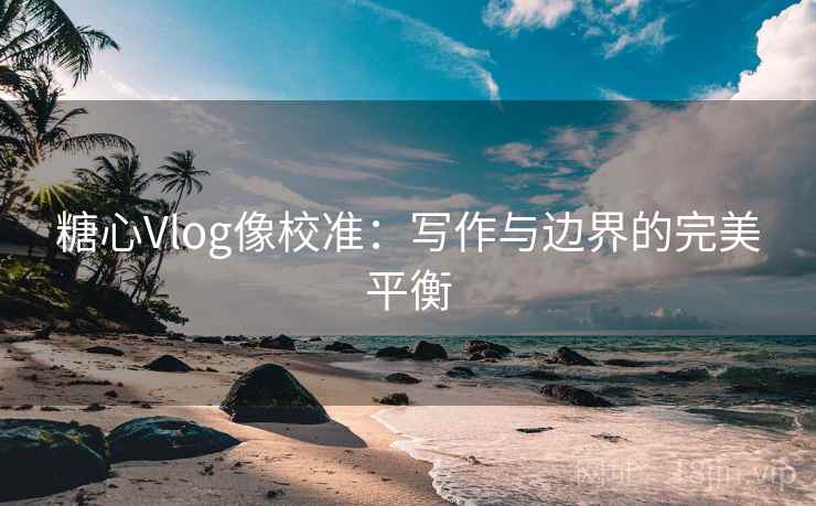 糖心Vlog像校准：写作与边界的完美平衡