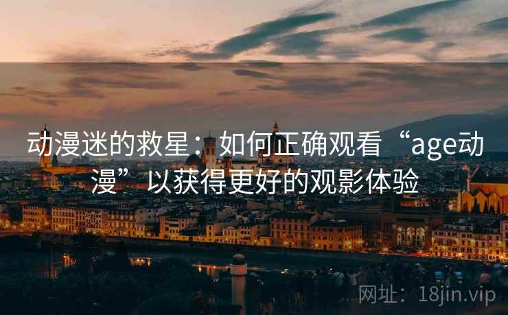 动漫迷的救星:如何正确观看“age动漫”以获得更好的观影体验 动漫迷的救星:如何正确观看“age动漫”以获得更好的观影体验