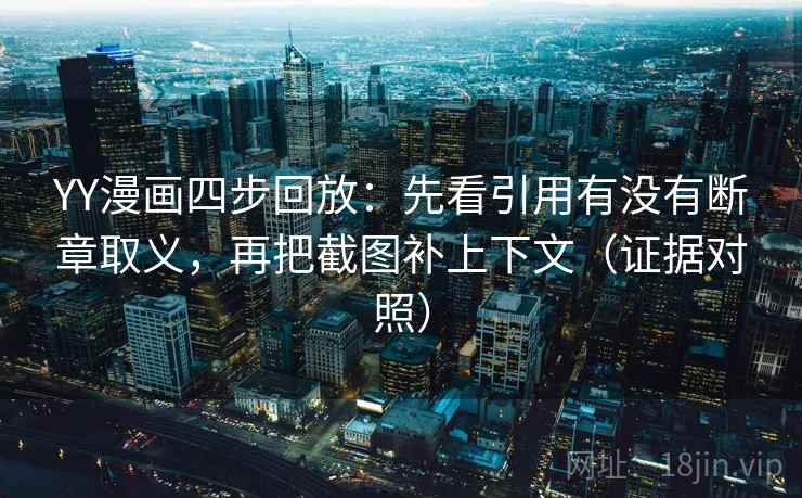 YY漫画四步回放:先看引用有没有断章取义,再把截图补上下文(证据对照) YY漫画四步回放:先看引用有没有断章取义,再把截图补上下文(证据对照)