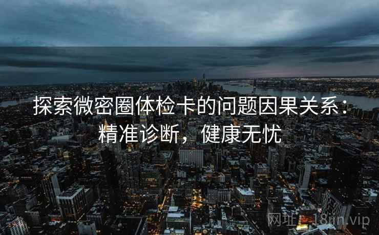 探索微密圈体检卡的问题因果关系：精准诊断，健康无忧