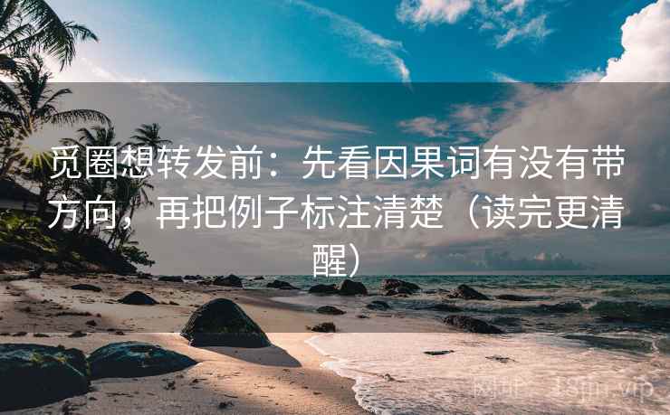 觅圈想转发前：先看因果词有没有带方向，再把例子标注清楚（读完更清醒）