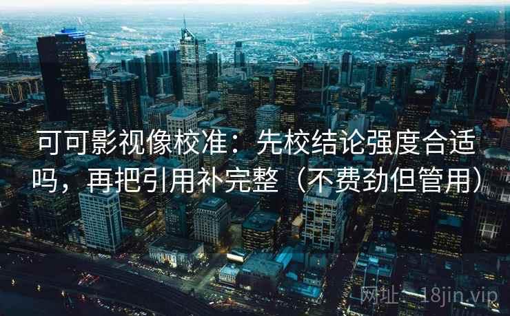 可可影视像校准：先校结论强度合适吗，再把引用补完整（不费劲但管用）