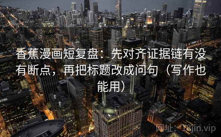 香蕉漫画短复盘：先对齐证据链有没有断点，再把标题改成问句（写作也能用）