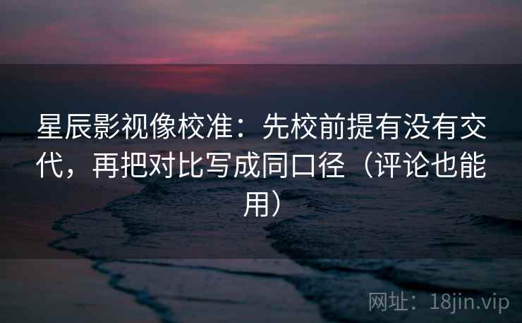 星辰影视像校准:先校前提有没有交代,再把对比写成同口径(评论也能用) 星辰影视像校准:先校前提有没有交代,再把对比写成同口径(评论也能用)