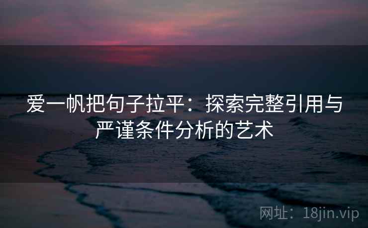 爱一帆把句子拉平:探索完整引用与严谨条件分析的艺术 爱一帆把句子拉平:探索完整引用与严谨条件分析的艺术
