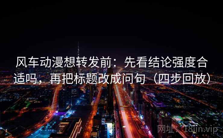 风车动漫想转发前:先看结论强度合适吗,再把标题改成问句(四步回放) 风车动漫想转发前:先看结论强度合适吗,再把标题改成问句(四步回放)