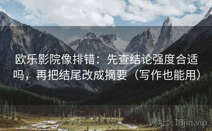 欧乐影院像排错:先查结论强度合适吗,再把结尾改成摘要(写作也能用) 欧乐影院像排错:先查结论强度合适吗,再把结尾改成摘要(写作也能用)