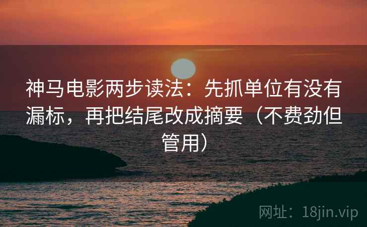 神马电影两步读法：先抓单位有没有漏标，再把结尾改成摘要（不费劲但管用）