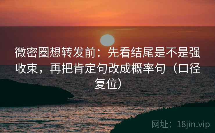 微密圈想转发前:先看结尾是不是强收束,再把肯定句改成概率句(口径复位) 微密圈想转发前:先看结尾是不是强收束,再把肯定句改成概率句(口径复位)