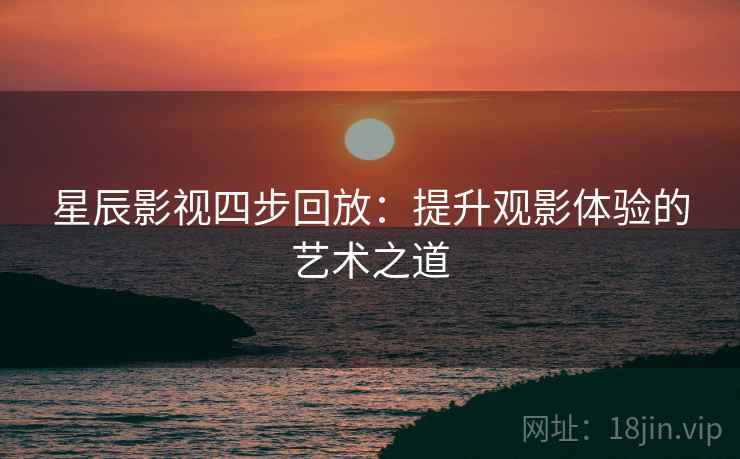 星辰影视四步回放:提升观影体验的艺术之道 星辰影视四步回放:提升观影体验的艺术之道
