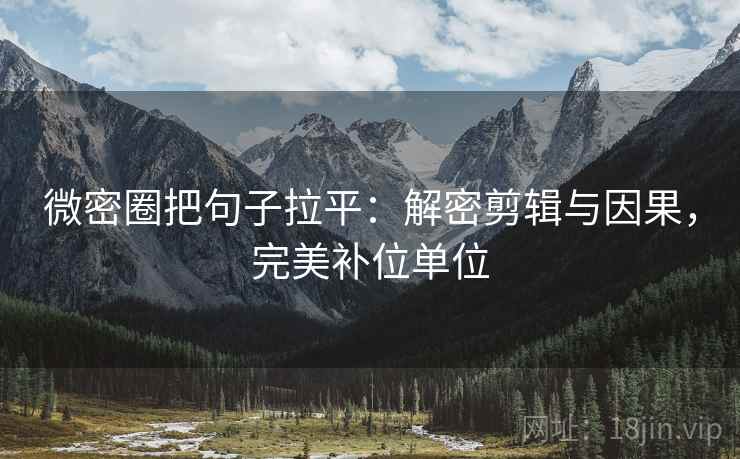 微密圈把句子拉平：解密剪辑与因果，完美补位单位
