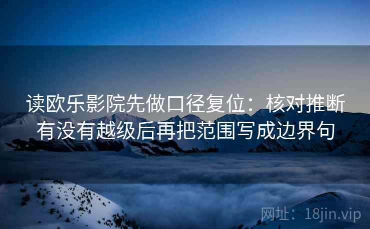 读欧乐影院先做口径复位:核对推断有没有越级后再把范围写成边界句 读欧乐影院先做口径复位:核对推断有没有越级后再把范围写成边界句