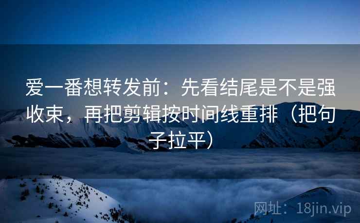 爱一番想转发前:先看结尾是不是强收束,再把剪辑按时间线重排(把句子拉平) 爱一番想转发前:先看结尾是不是强收束,再把剪辑按时间线重排(把句子拉平)
