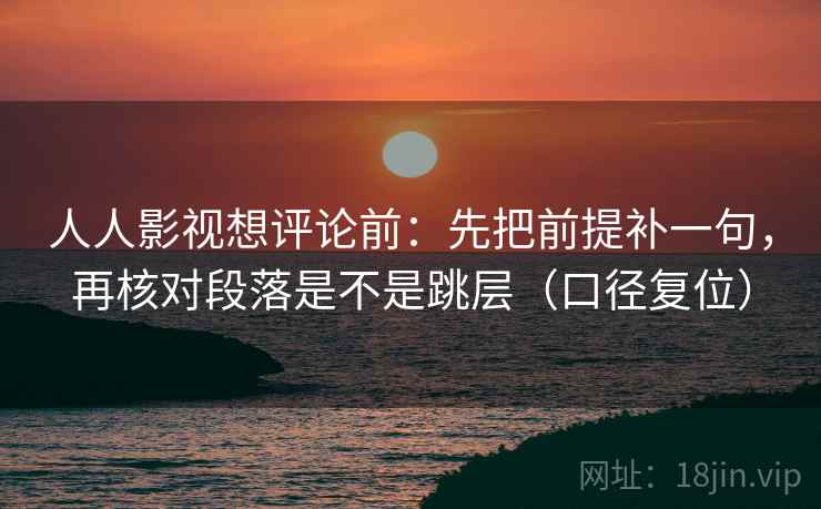 人人影视想评论前:先把前提补一句,再核对段落是不是跳层(口径复位) 人人影视想评论前:先把前提补一句,再核对段落是不是跳层(口径复位)