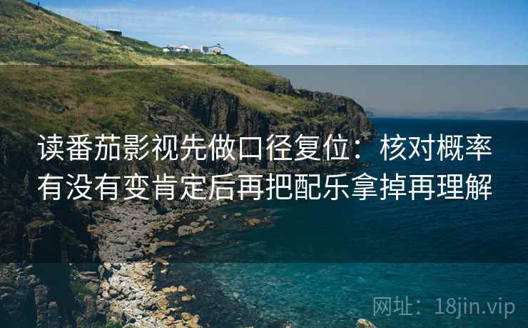 读番茄影视先做口径复位:核对概率有没有变肯定后再把配乐拿掉再理解 读番茄影视先做口径复位:核对概率有没有变肯定后再把配乐拿掉再理解