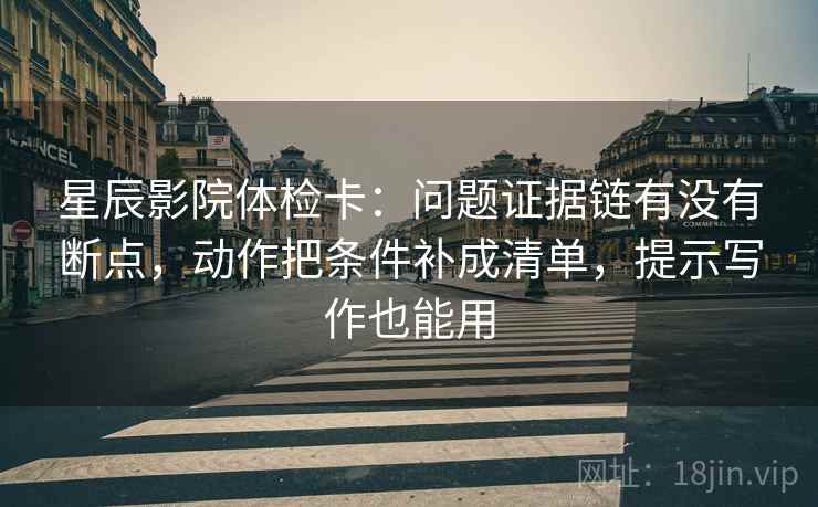 星辰影院体检卡:问题证据链有没有断点,动作把条件补成清单,提示写作也能用 星辰影院体检卡:问题证据链有没有断点,动作把条件补成清单,提示写作也能用